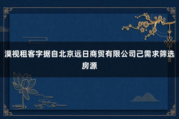 漠视租客字据自北京远日商贸有限公司己需求筛选房源